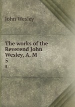 The works of the Reverend John Wesley, A. M. 5