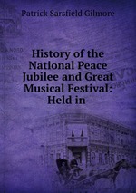 History of the National Peace Jubilee and Great Musical Festival: Held in