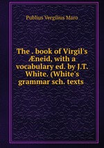 The . book of Virgil`s neid, with a vocabulary ed. by J.T. White. (White`s grammar sch. texts