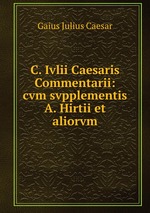 C. Ivlii Caesaris Commentarii: cvm svpplementis A. Hirtii et aliorvm