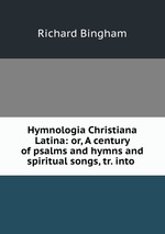 Hymnologia Christiana Latina: or, A century of psalms and hymns and spiritual songs, tr. into