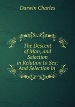 The Descent of Man, and Selection in Relation to Sex: And Selection in