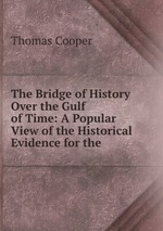 The Bridge of History Over the Gulf of Time: A Popular View of the Historical Evidence for the