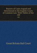 Reports of Cases Argued and Determined in the English Courts of Common Law: With Tables of the .. 100