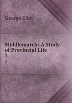 Middlemarch: A Study of Provincial Life. 3