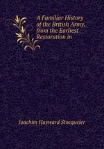 A Familiar History of the British Army, from the Earliest Restoration in