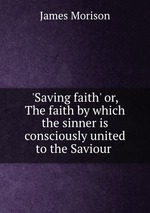 `Saving faith` or, The faith by which the sinner is consciously united to the Saviour