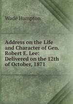 Address on the Life and Character of Gen. Robert E. Lee: Delivered on the 12th of October, 1871