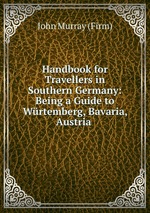 Handbook for Travellers in Southern Germany: Being a Guide to Wrtemberg, Bavaria, Austria