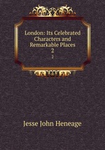 London: Its Celebrated Characters and Remarkable Places. 2