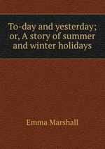 To-day and yesterday; or, A story of summer and winter holidays