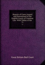 Reports of Cases Argued and Determined in the English Courts of Common Law: With Tables of the .. 71