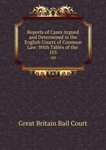 Reports of Cases Argued and Determined in the English Courts of Common Law: With Tables of the .. 105