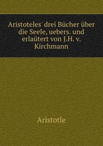 Aristoteles` drei Bcher ber die Seele, uebers. und erlatert von J.H. v. Kirchmann