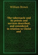 The tabernacle and its priests and services described, and considered in relation to Christ and