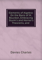 Elements of Algebra: On the Basis of M. Bourdon, Embracing Sturm`s and Horner`s Theorems, and