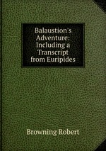 Balaustion`s Adventure: Including a Transcript from Euripides