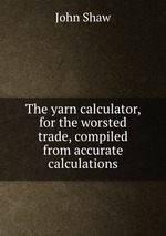 The yarn calculator, for the worsted trade, compiled from accurate calculations