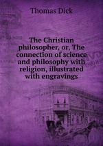 The Christian philosopher, or, The connection of science and philosophy with religion, illustrated with engravings