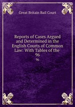 Reports of Cases Argued and Determined in the English Courts of Common Law: With Tables of the .. 96