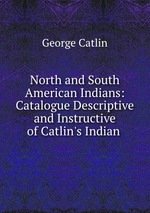 North and South American Indians: Catalogue Descriptive and Instructive of Catlin`s Indian