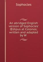 An abridged English version of Sophocles` dipus at Colonos; written and adapted by W