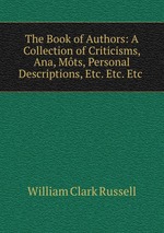 The Book of Authors: A Collection of Criticisms, Ana, Mts, Personal Descriptions, Etc. Etc. Etc
