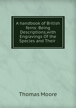 A handbook of British ferns: Being Descriptions,with Engravings Of the Species and Their