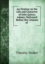 An Oration on the Life and Character of John Quincy Adams: Delivered Before the Citizens of