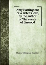 Amy Harrington; or A sister`s love, by the author of The curate of Linwood