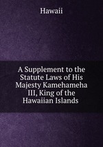 A Supplement to the Statute Laws of His Majesty Kamehameha III, King of the Hawaiian Islands
