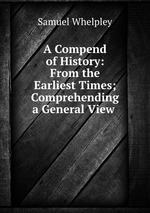 A Compend of History: From the Earliest Times; Comprehending a General View