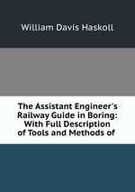The Assistant Engineer`s Railway Guide in Boring: With Full Description of Tools and Methods of