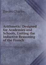 Arithmetic: Designed for Academies and Schools, Uniting the Inductive Reasoning of the French