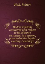 Modern infidelity considered with respect to its influence on society: in a sermon, preached at the Baptist meeting, Cambridge