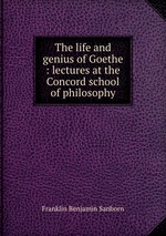 The life and genius of Goethe : lectures at the Concord school of philosophy