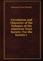 Circulation and Character of the Volumes of the American Tract Society: For the Society`s