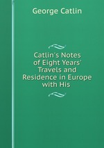 Catlin`s Notes of Eight Years` Travels and Residence in Europe with His