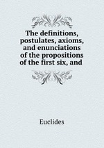 The definitions, postulates, axioms, and enunciations of the propositions of the first six, and