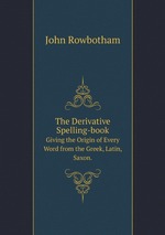 The Derivative Spelling-book. Giving the Origin of Every Word from the Greek, Latin, Saxon