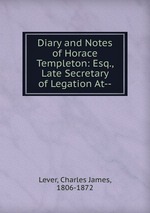 Diary and Notes of Horace Templeton: Esq., Late Secretary of Legation At--