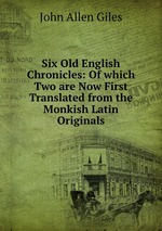 Six Old English Chronicles: Of which Two are Now First Translated from the Monkish Latin Originals