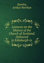 Lectures on the History of the Church of Scotland: Delivered in Edinburgh in