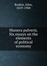 Munera pulveris. Six essays on the elements of political economy