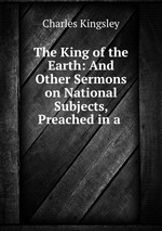 The King of the Earth: And Other Sermons on National Subjects, Preached in a