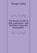 The Breath of Life Or Mal-respiration: And Its Effects Upon the Enjoyments