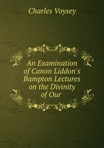 An Examination of Canon Liddon`s Bampton Lectures on the Divinity of Our