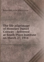 The life pilgrimage of Moncure Daniel Conway : delivered at South Place Institute on March 27, 1914