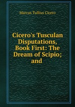 Cicero`s Tusculan Disputations, Book First: The Dream of Scipio; and