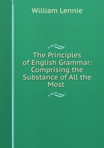 The Principles of English Grammar: Comprising the Substance of All the Most